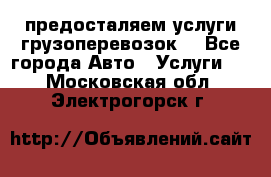 предосталяем услуги грузоперевозок  - Все города Авто » Услуги   . Московская обл.,Электрогорск г.